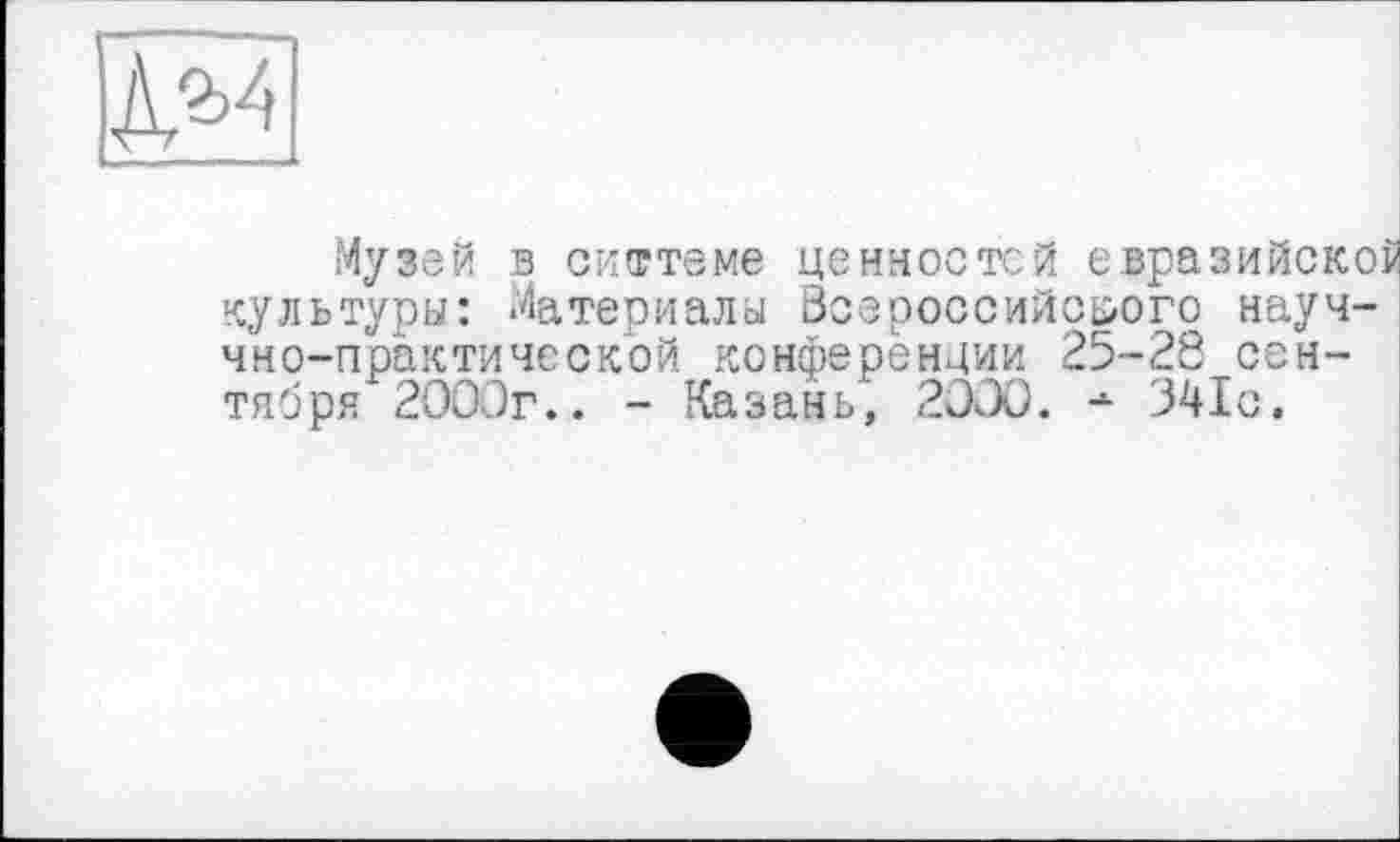 ﻿Музей в системе ценностей евразийской культуры: Материалы Всероссийского науч-чно-практической конференции 25-28 сентября 2000г.. - Казань, 20Û0. -»• 341с.